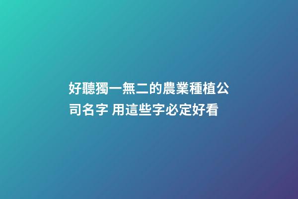 好聽獨一無二的農業種植公司名字 用這些字必定好看